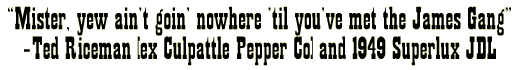 Caption: ‘Mister, yew ain’t goin’ nowhere ’til you’ve met the James Gang’—Ted Riceman [ex Culpattle Pepper Co] and 1949 Superlux JDL